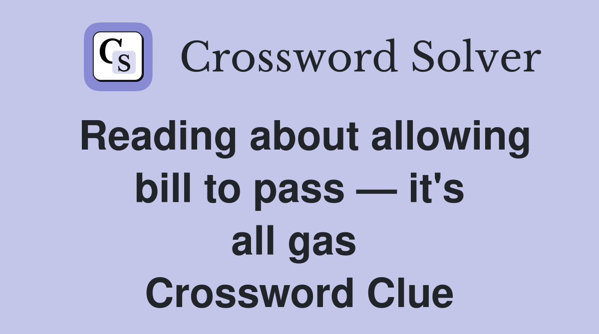 Reading about allowing bill to pass — it's all gas  Crossword Clue