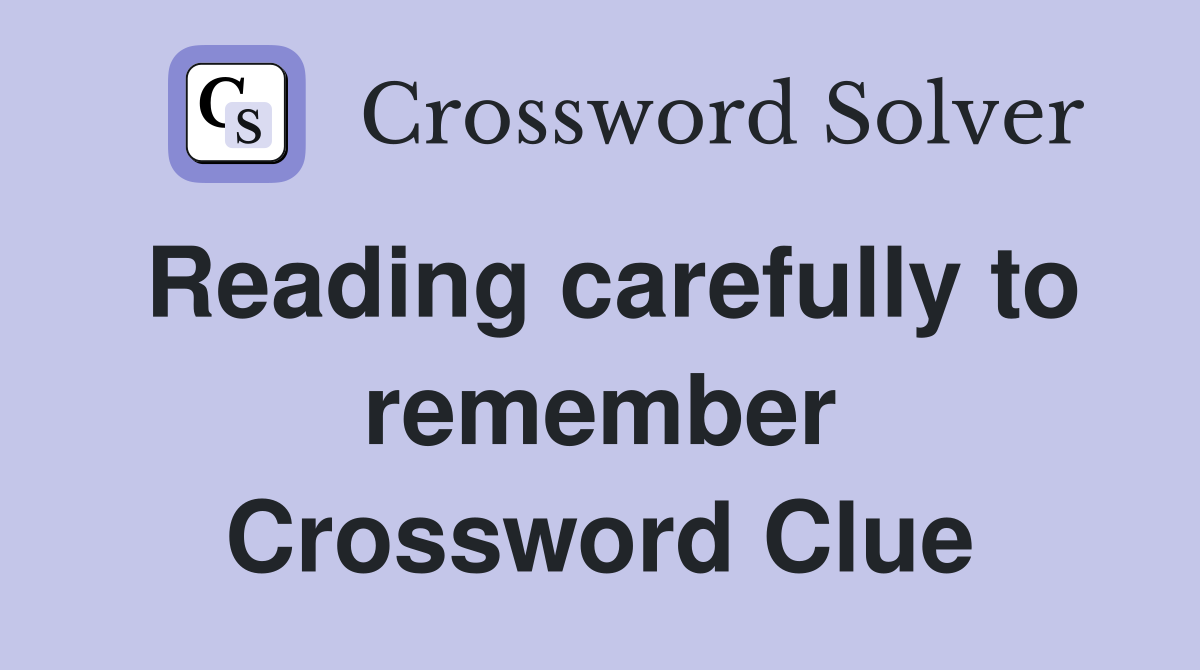 Reading carefully to remember Crossword Clue
