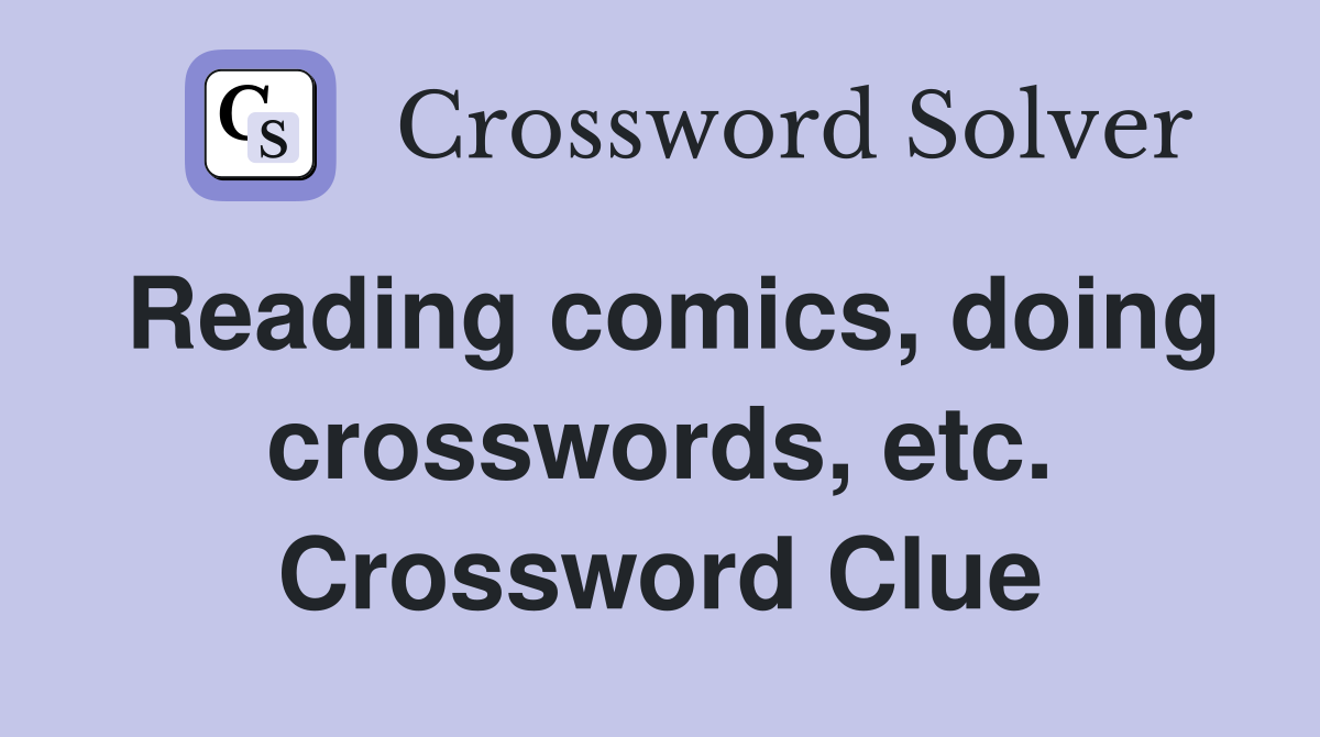 Reading comics, doing crosswords, etc. Crossword Clue