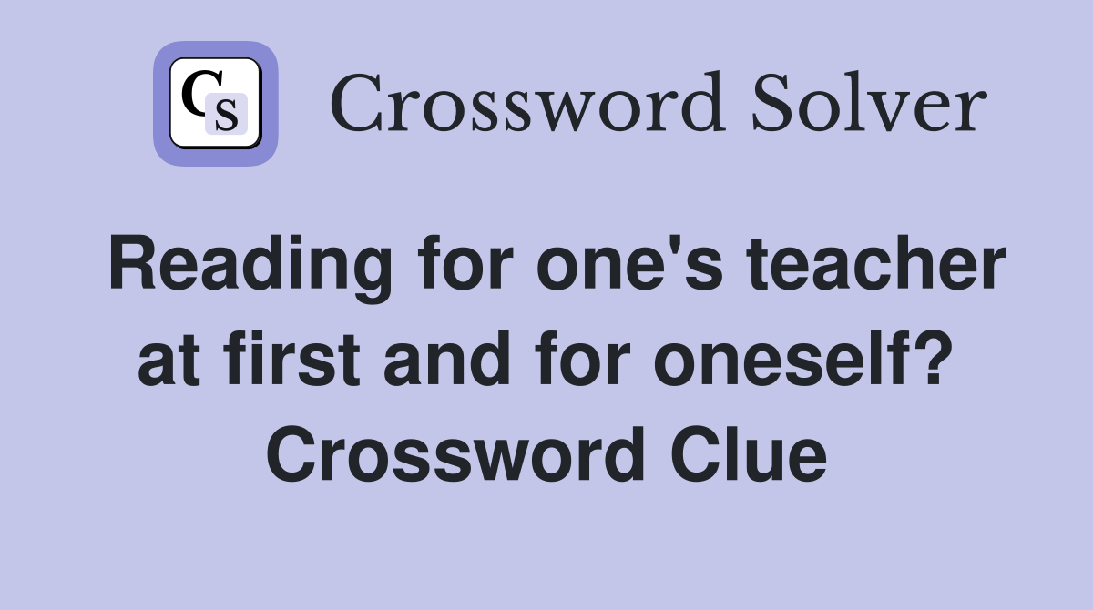 Reading for one's teacher at first and for oneself? Crossword Clue