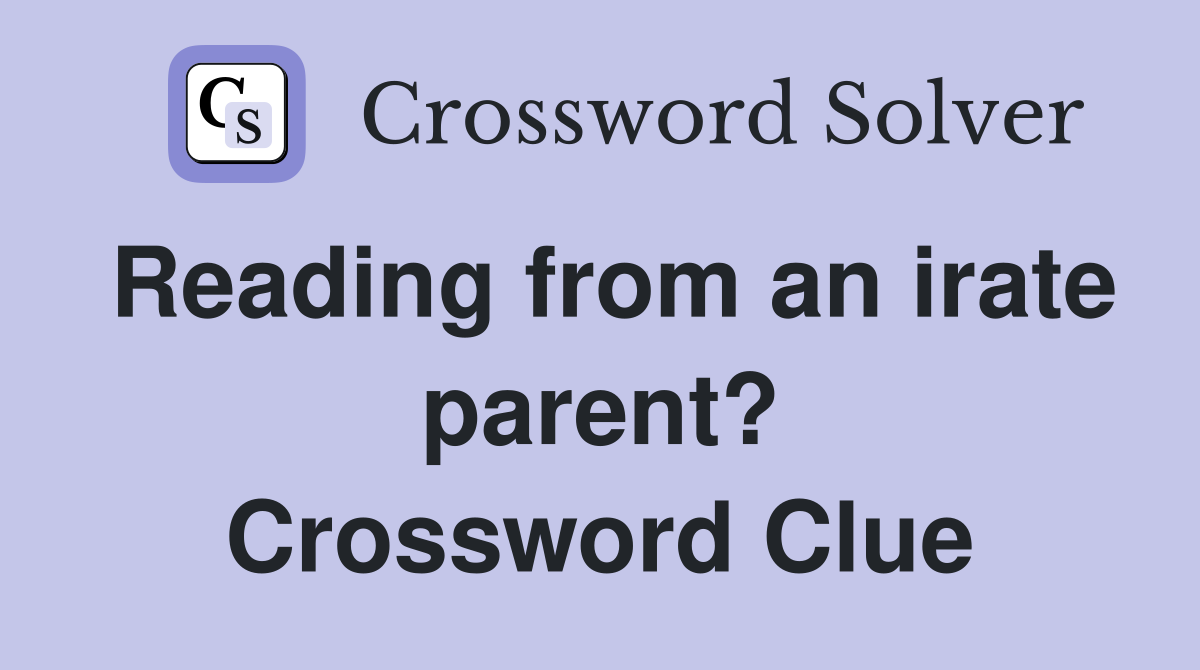Reading from an irate parent? Crossword Clue