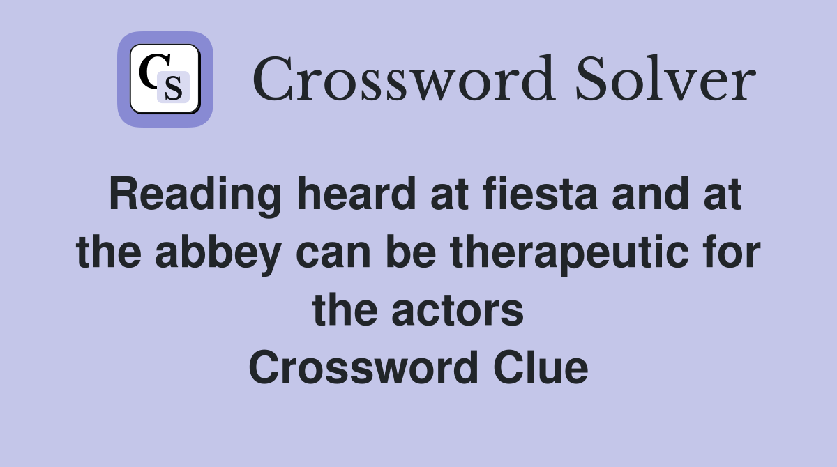Reading heard at fiesta and at the abbey can be therapeutic for the actors Crossword Clue
