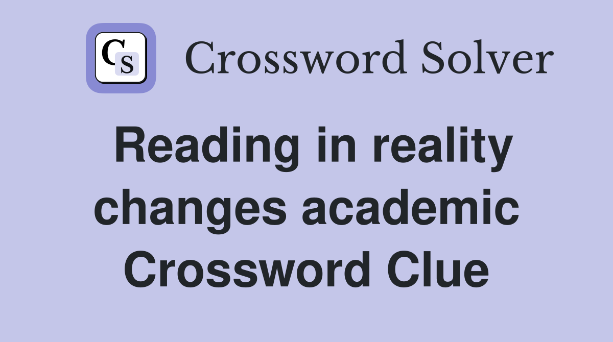Reading in reality changes academic Crossword Clue