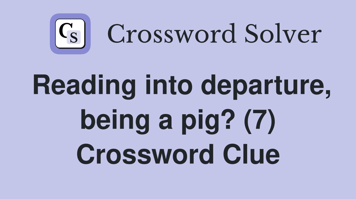 Reading into departure, being a pig? (7) Crossword Clue