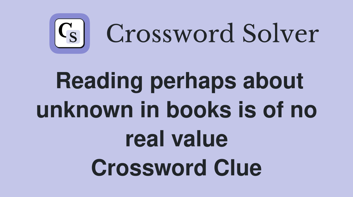 Reading perhaps about unknown in books is of no real value Crossword Clue