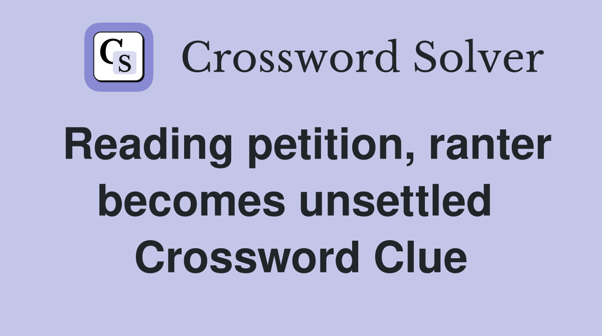 Reading petition, ranter becomes unsettled  Crossword Clue