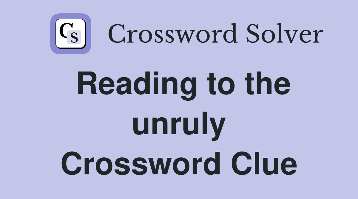Reading to the unruly Crossword Clue