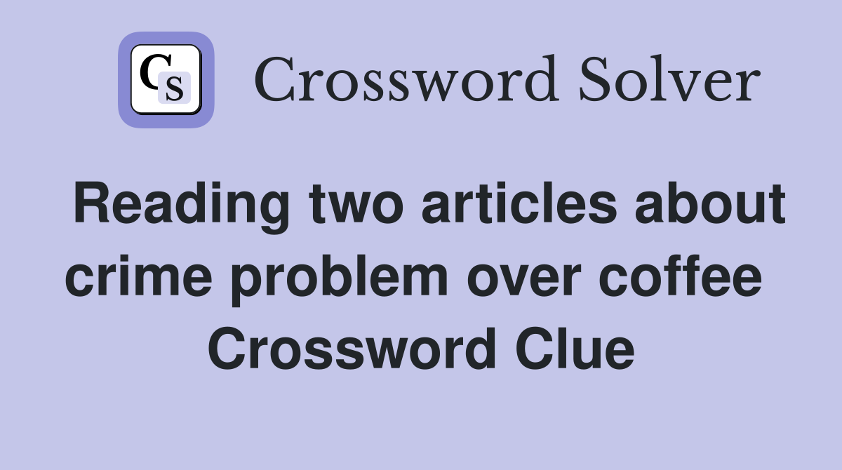 Reading two articles about crime problem over coffee  Crossword Clue