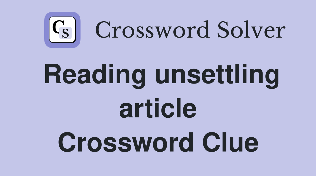 Reading unsettling article Crossword Clue
