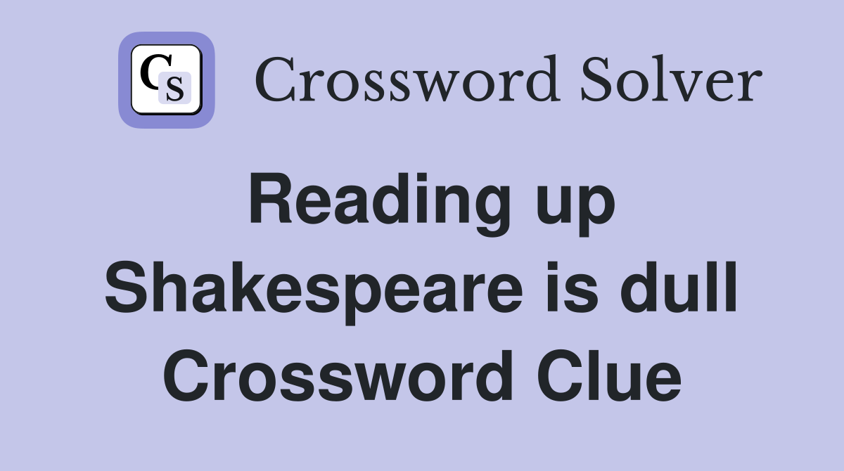 Reading up Shakespeare is dull Crossword Clue