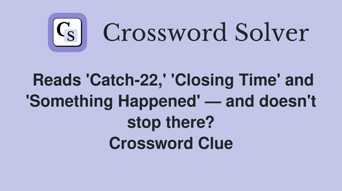 Reads 'Catch-22,' 'Closing Time' and 'Something Happened' — and doesn't stop there? Crossword Clue