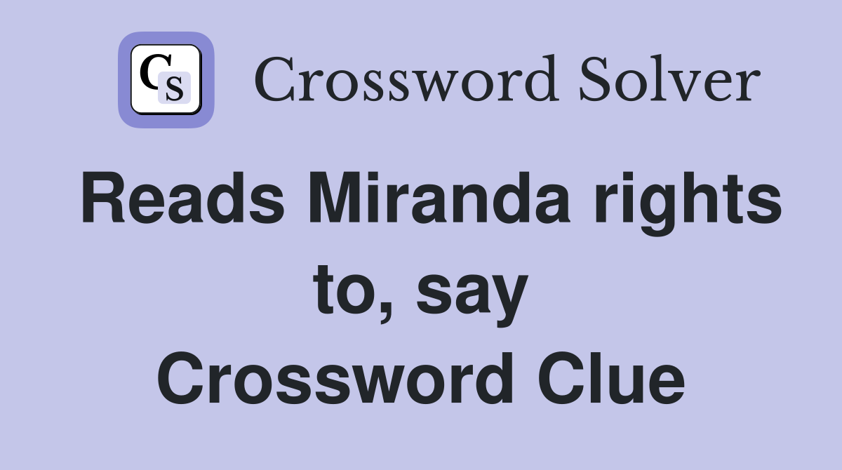 Reads Miranda rights to, say Crossword Clue