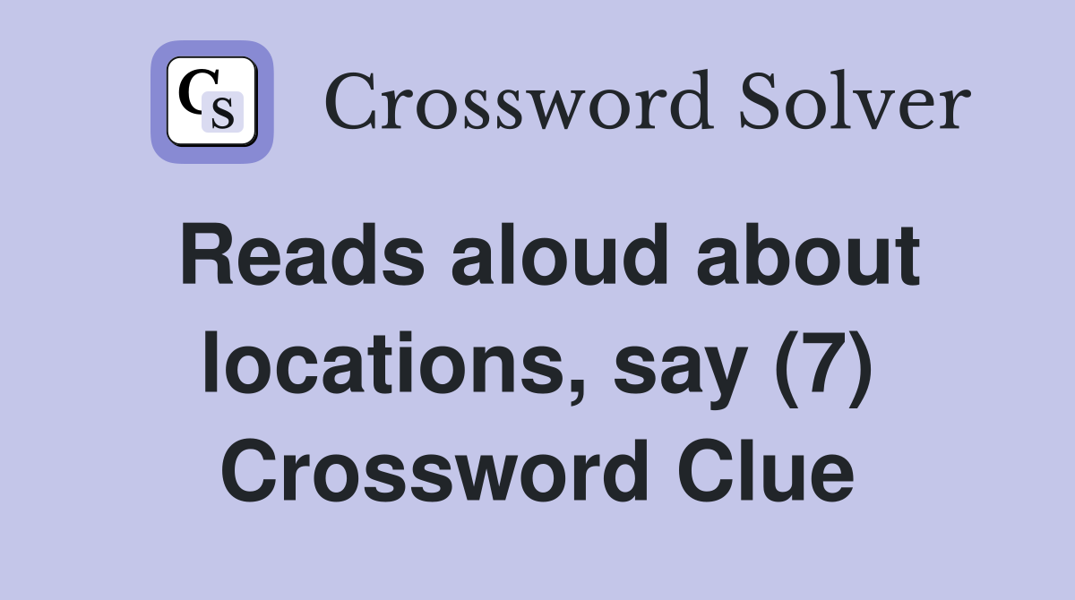 Reads aloud about locations, say (7) Crossword Clue