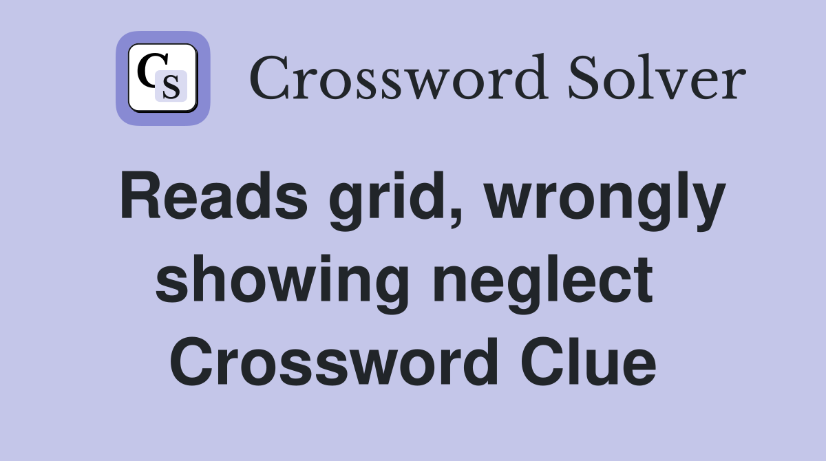 Reads grid, wrongly showing neglect  Crossword Clue