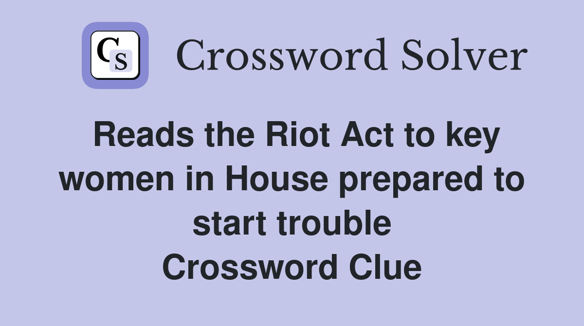 Reads the Riot Act to key women in House prepared to start trouble Crossword Clue