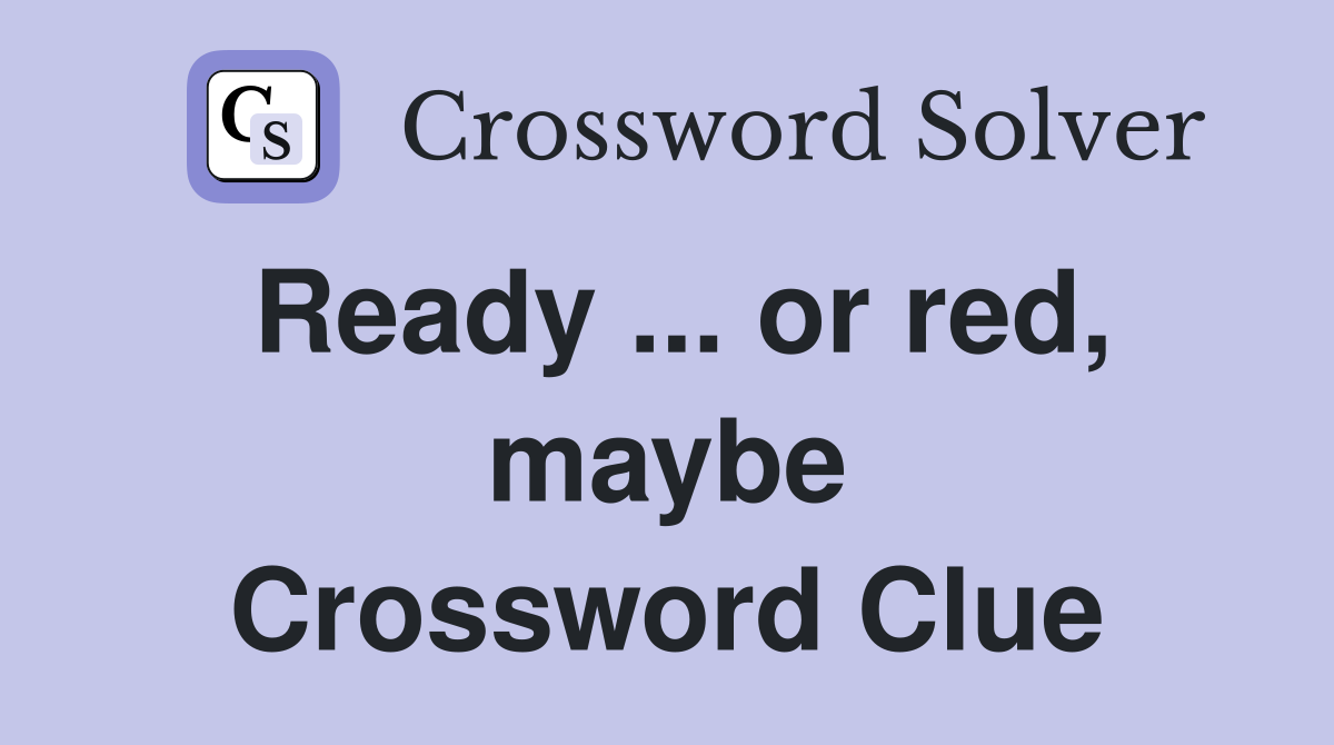 Ready ... or red, maybe Crossword Clue
