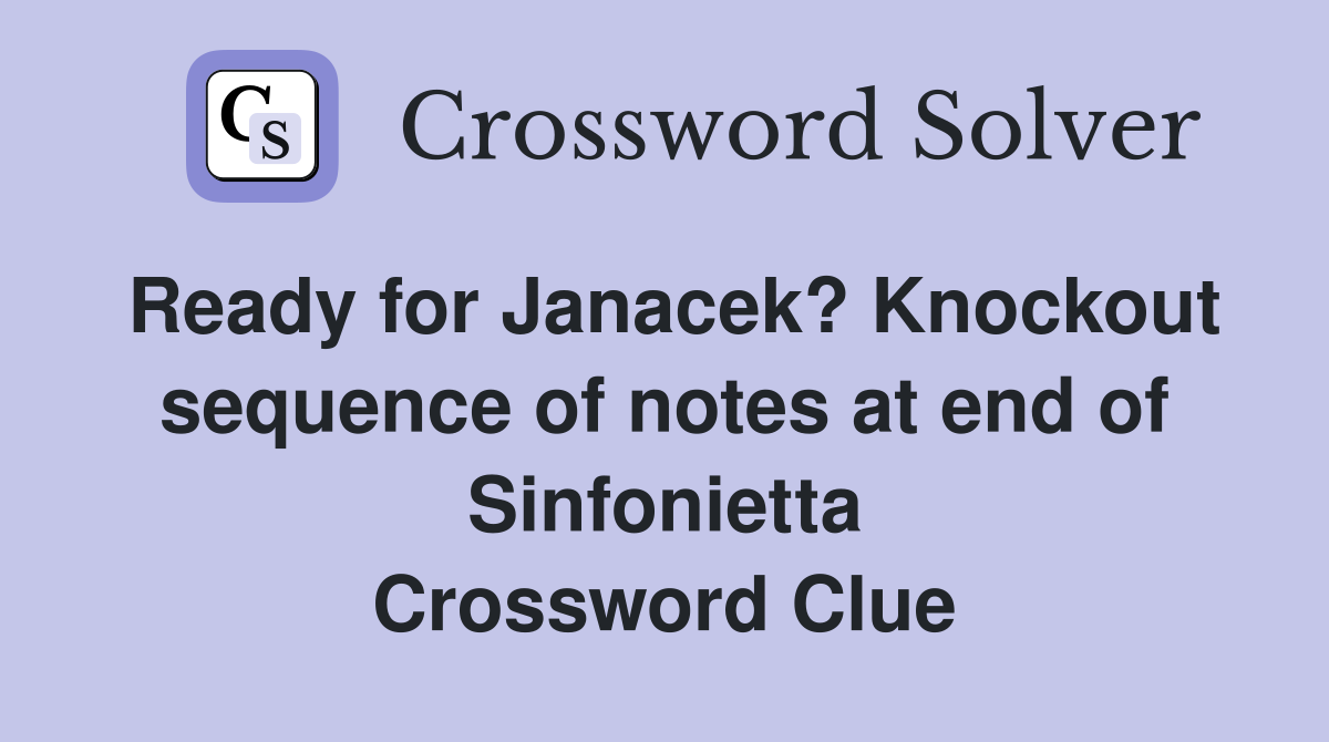 Ready for Janacek? Knockout sequence of notes at end of Sinfonietta Crossword Clue