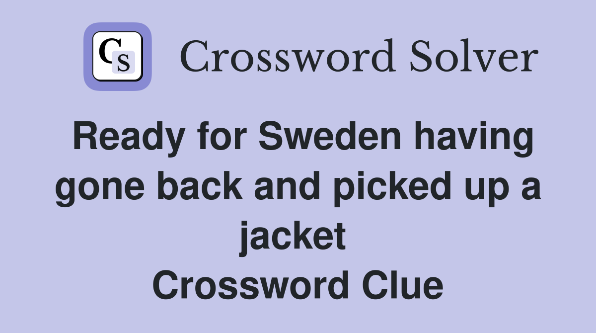 Ready for Sweden having gone back and picked up a jacket  Crossword Clue