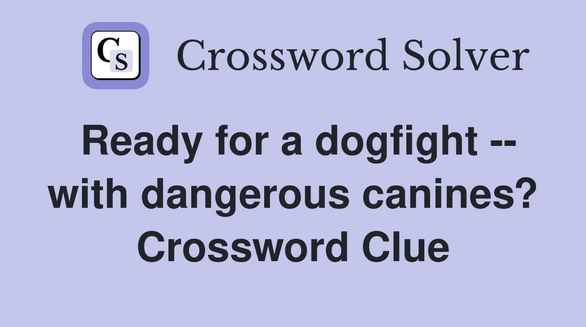 Ready for a dogfight -- with dangerous canines? Crossword Clue
