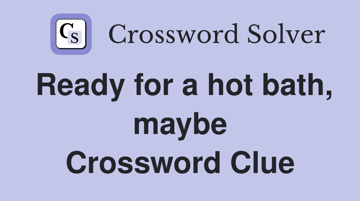 Ready for a hot bath, maybe Crossword Clue