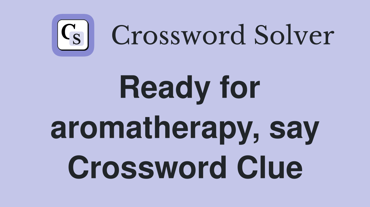 Ready for aromatherapy, say Crossword Clue
