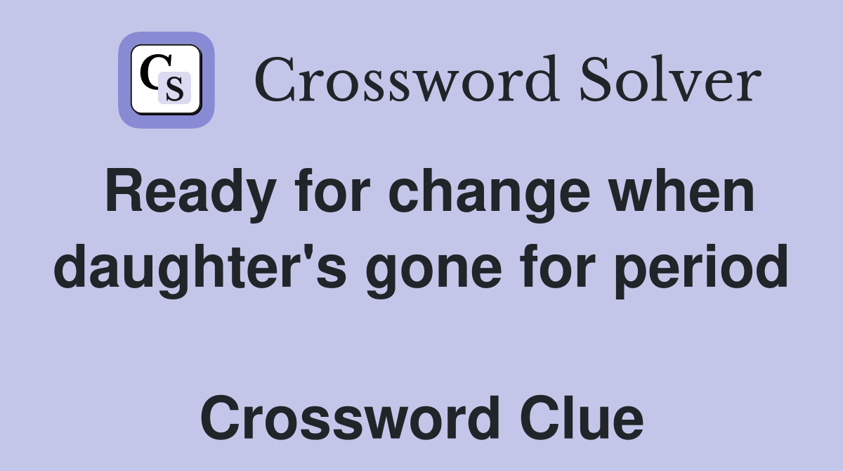 Ready for change when daughter's gone for period  Crossword Clue
