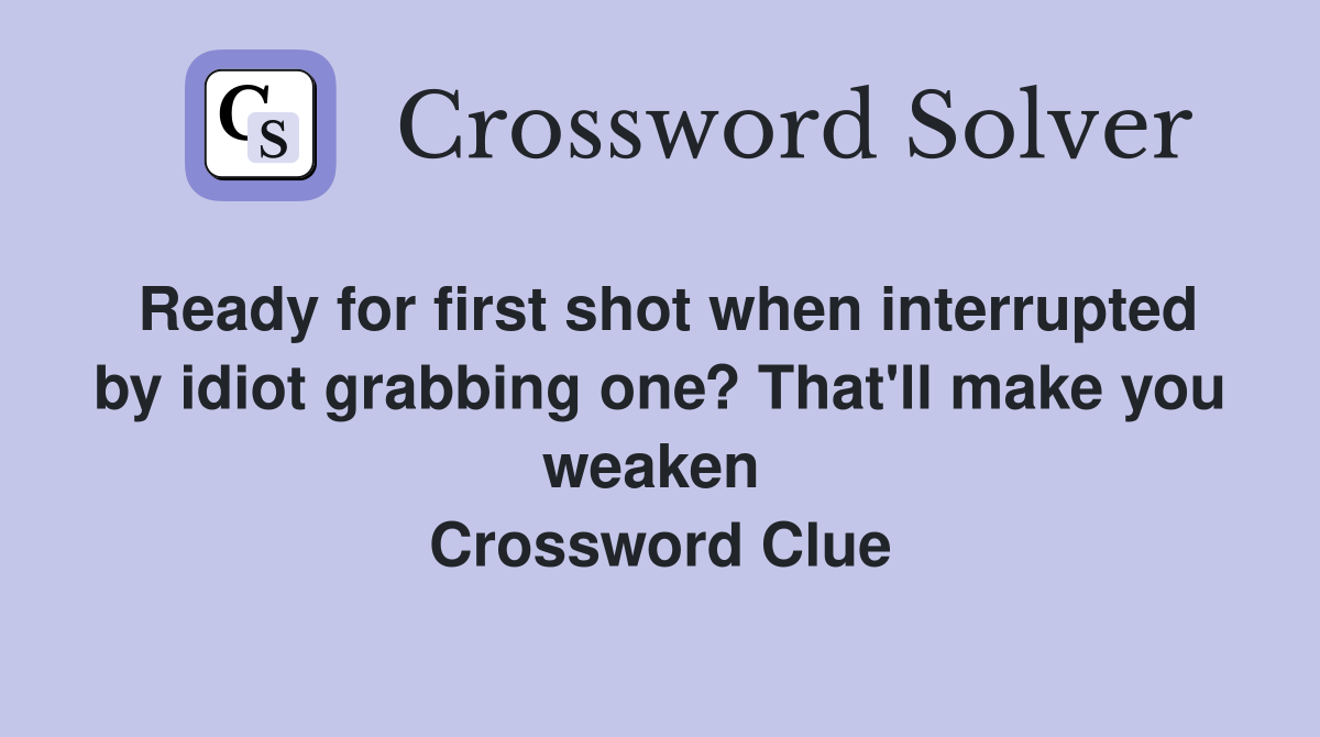 Ready for first shot when interrupted by idiot grabbing one? That'll make you weaken  Crossword Clue