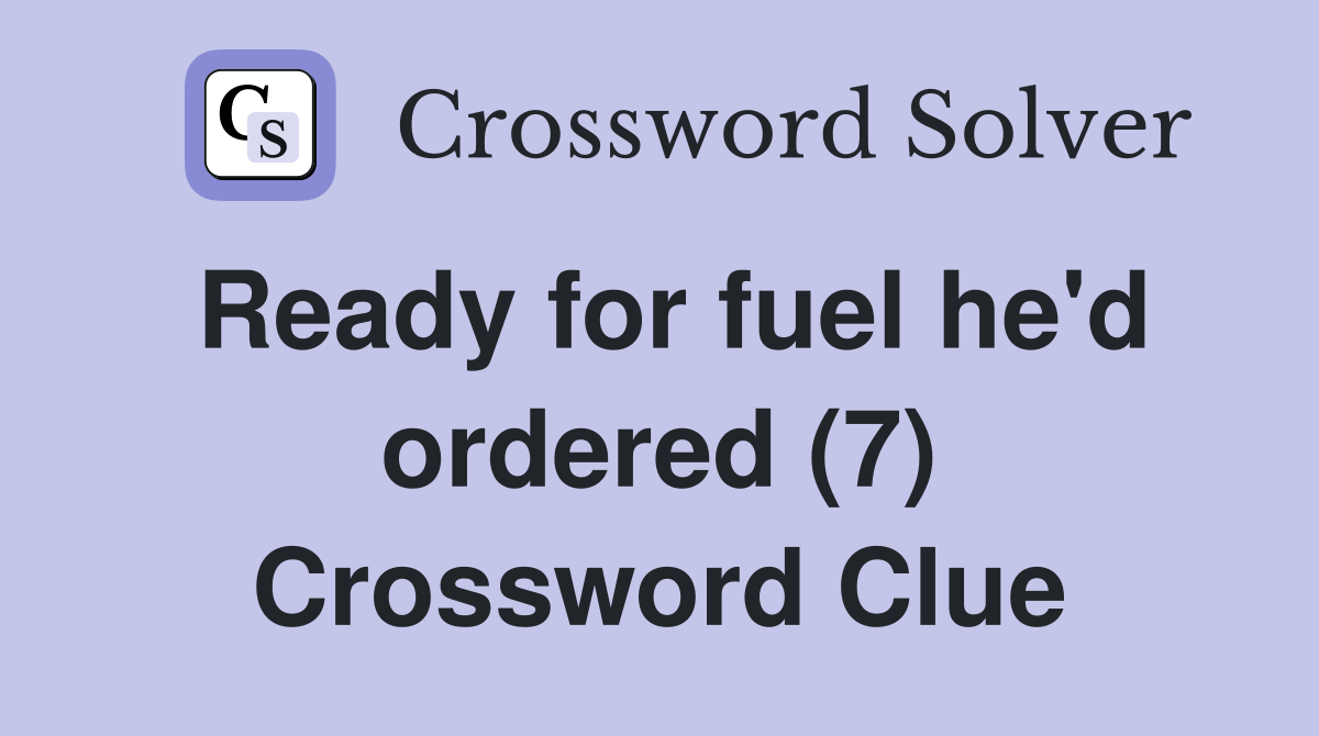 Ready for fuel he'd ordered (7) Crossword Clue