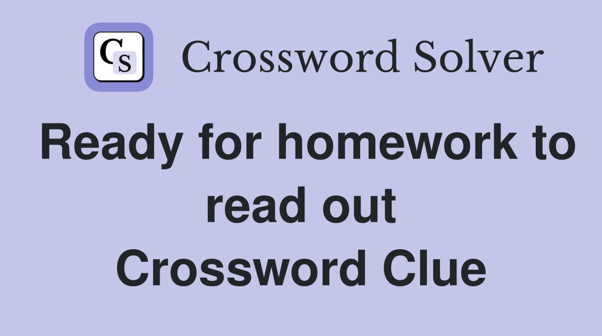 Ready for homework to read out Crossword Clue