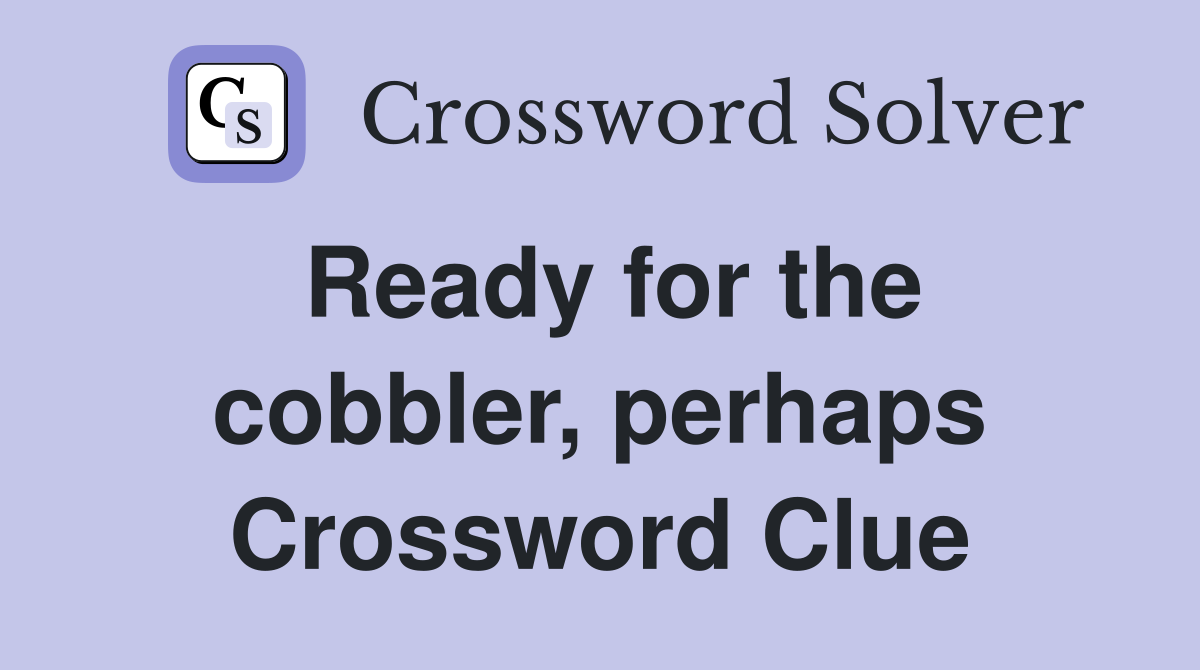 Ready for the cobbler, perhaps Crossword Clue