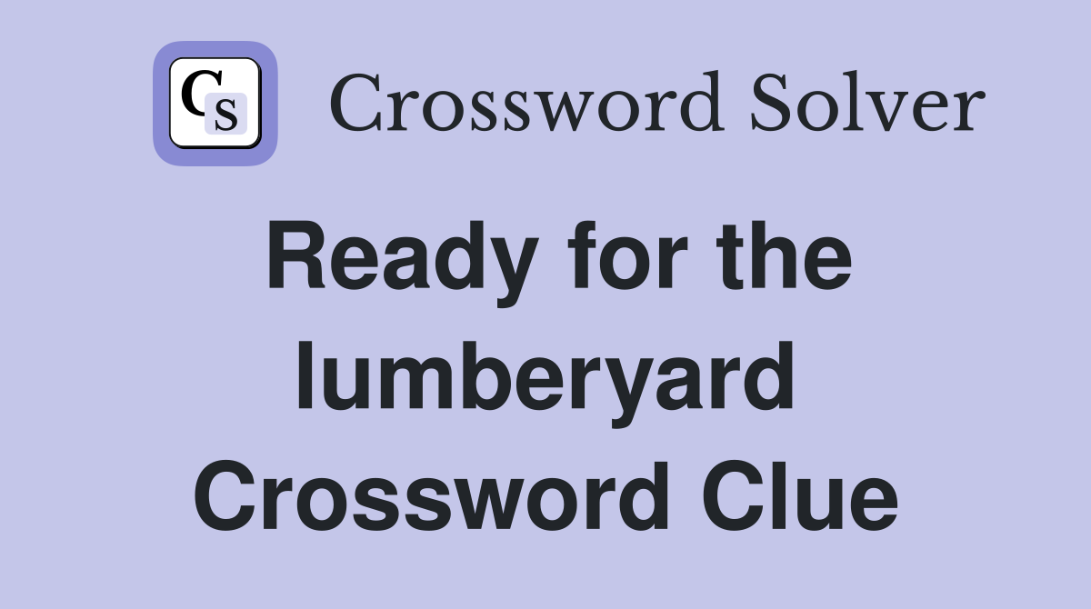 Ready for the lumberyard Crossword Clue
