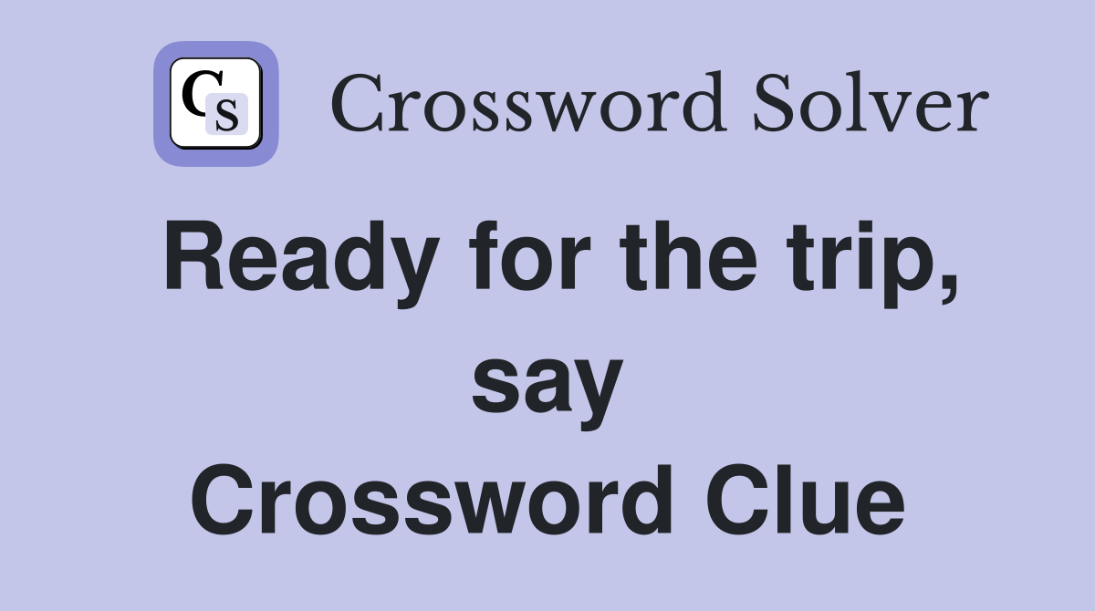 Ready for the trip, say Crossword Clue