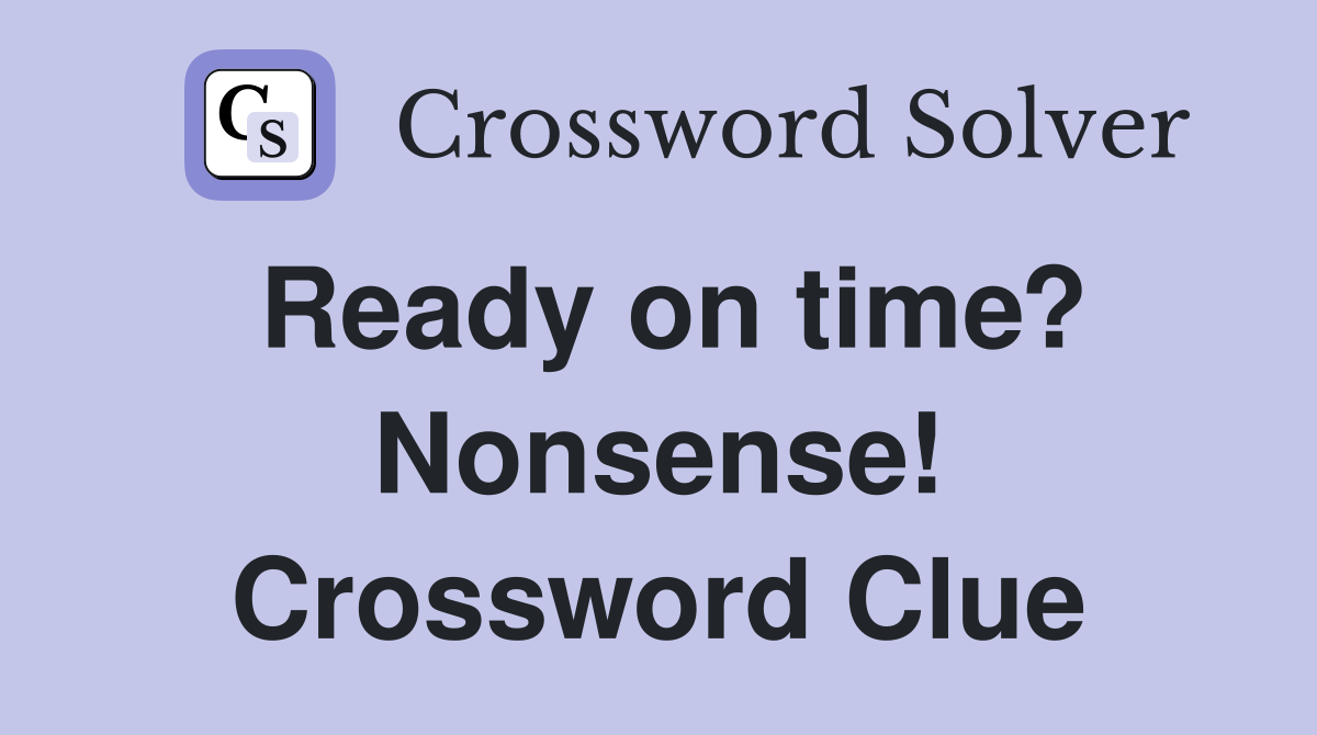Ready on time? Nonsense! Crossword Clue