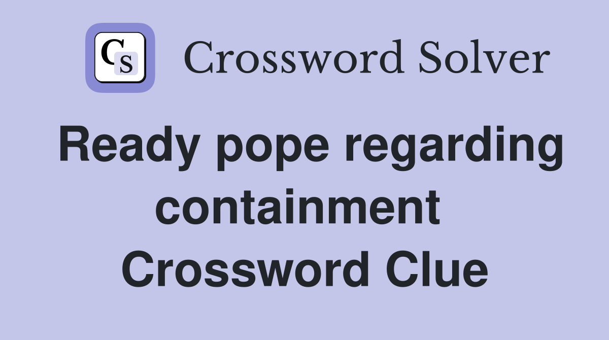 Ready pope regarding containment  Crossword Clue