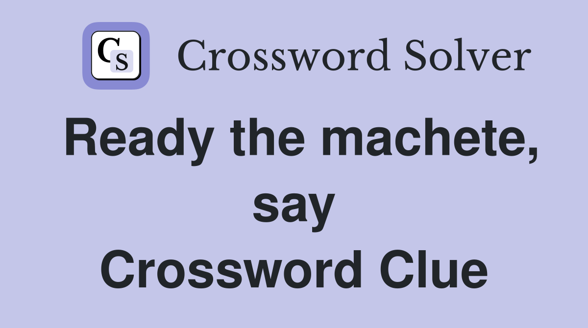 Ready the machete, say Crossword Clue