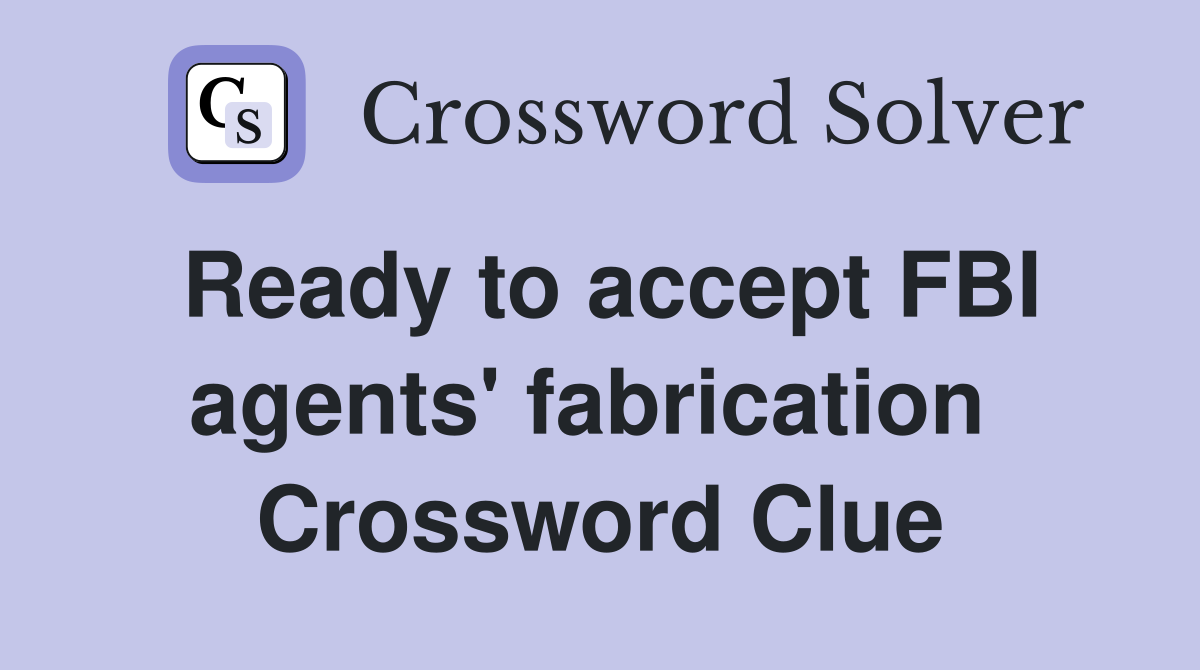 Ready to accept FBI agents' fabrication  Crossword Clue