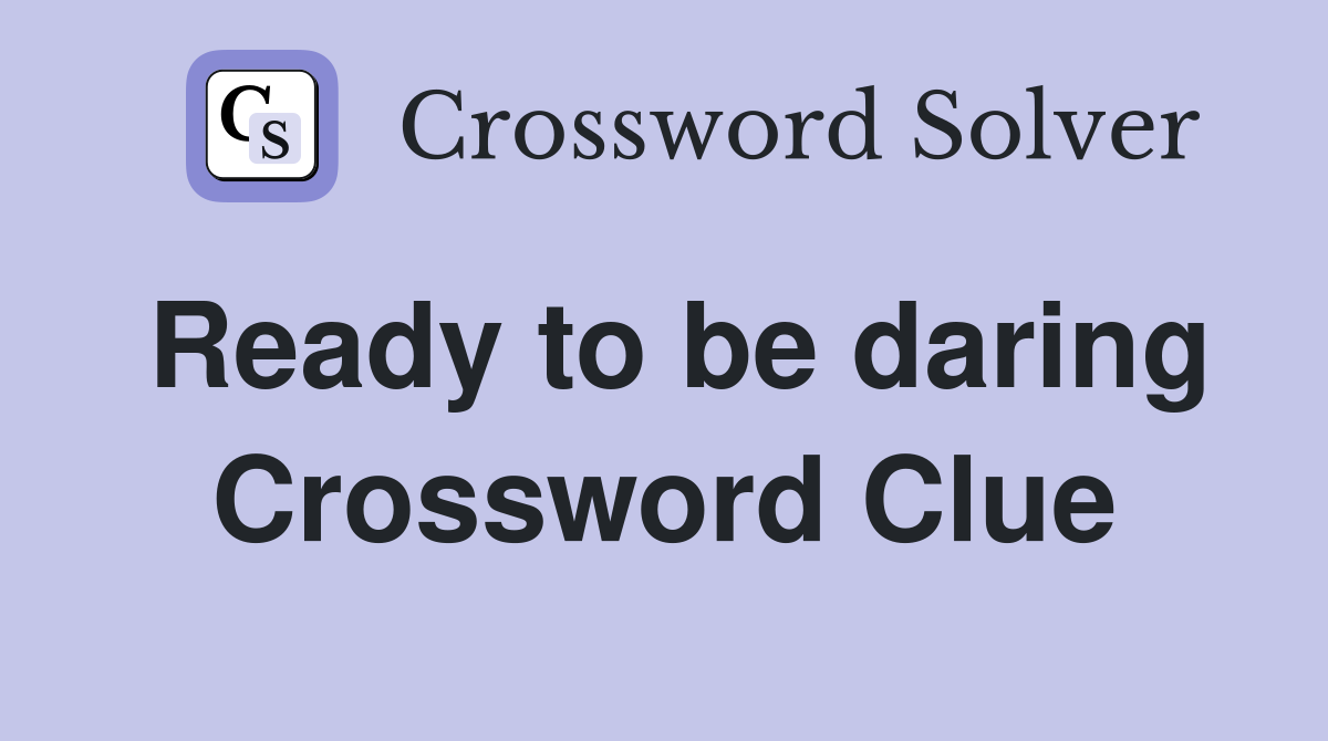 Ready to be daring Crossword Clue
