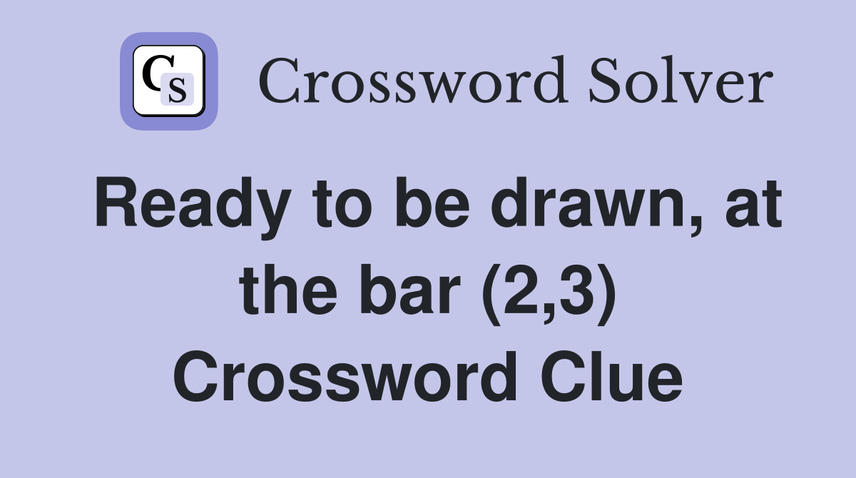 Ready to be drawn, at the bar (2,3) Crossword Clue
