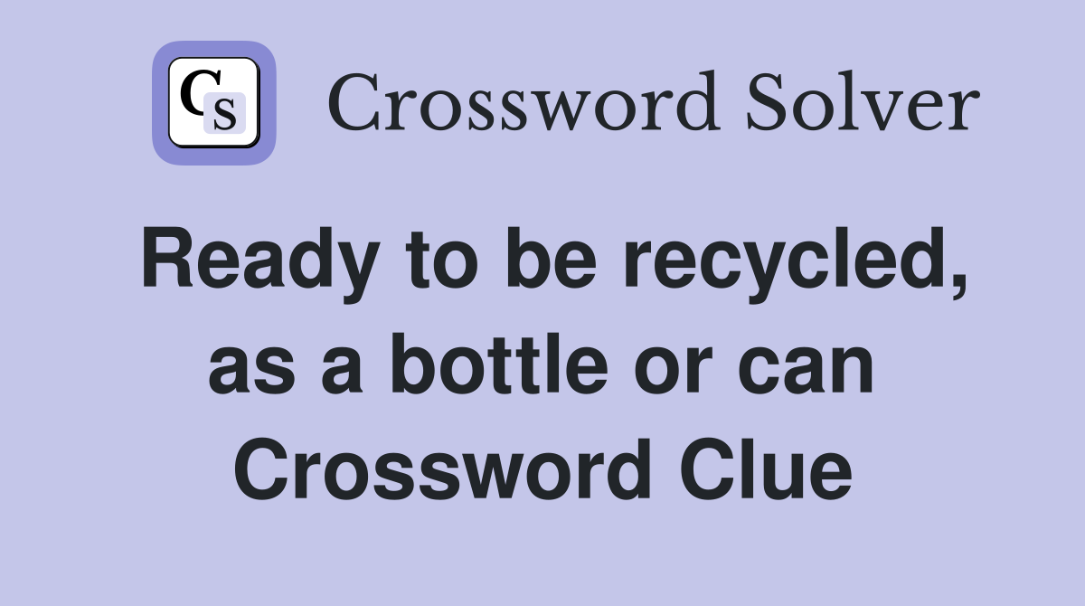 Ready to be recycled, as a bottle or can Crossword Clue