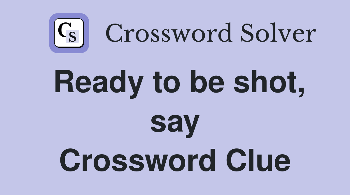 Ready to be shot, say Crossword Clue