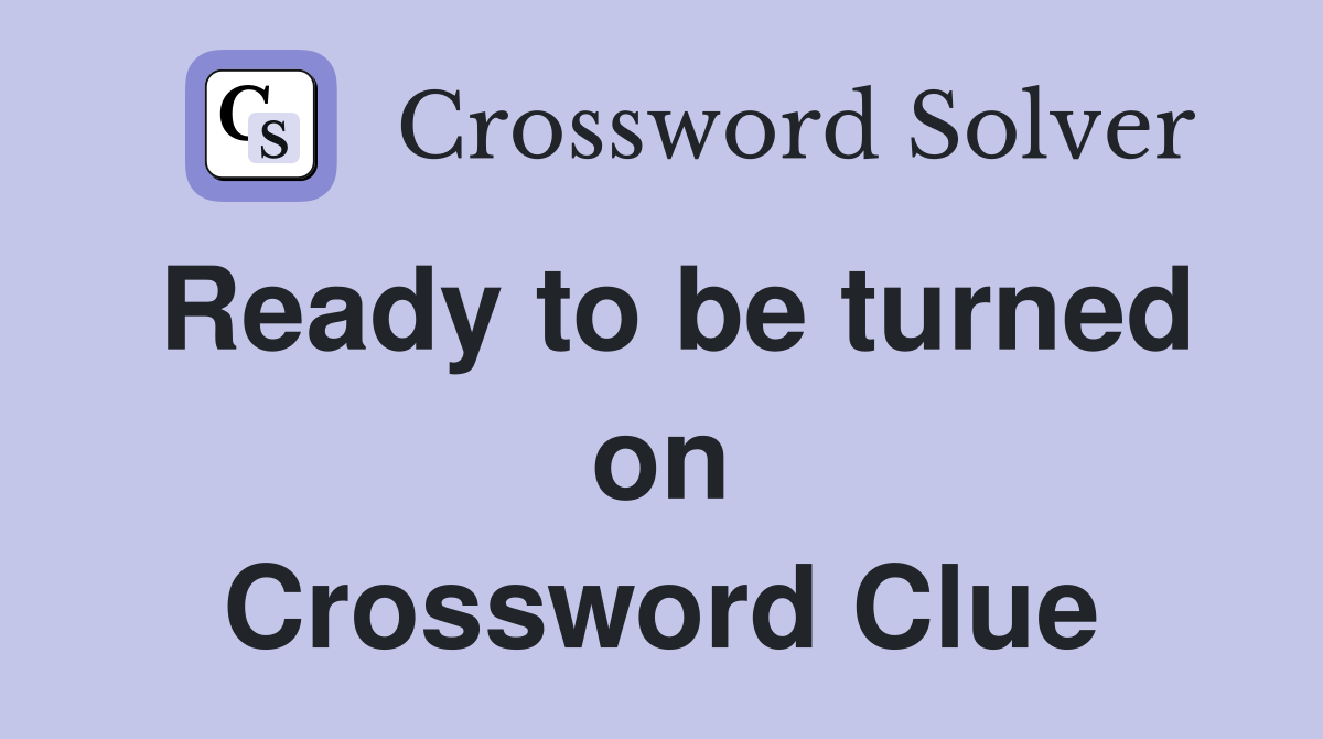 Ready to be turned on Crossword Clue