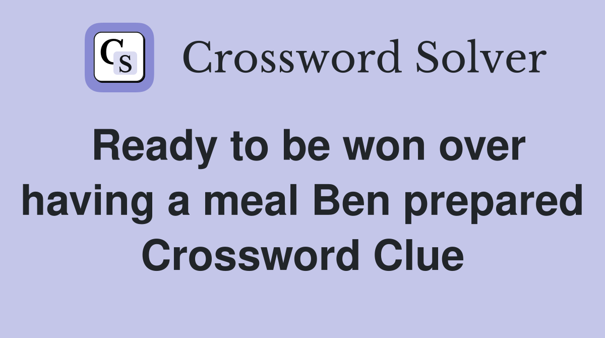 Ready to be won over having a meal Ben prepared Crossword Clue