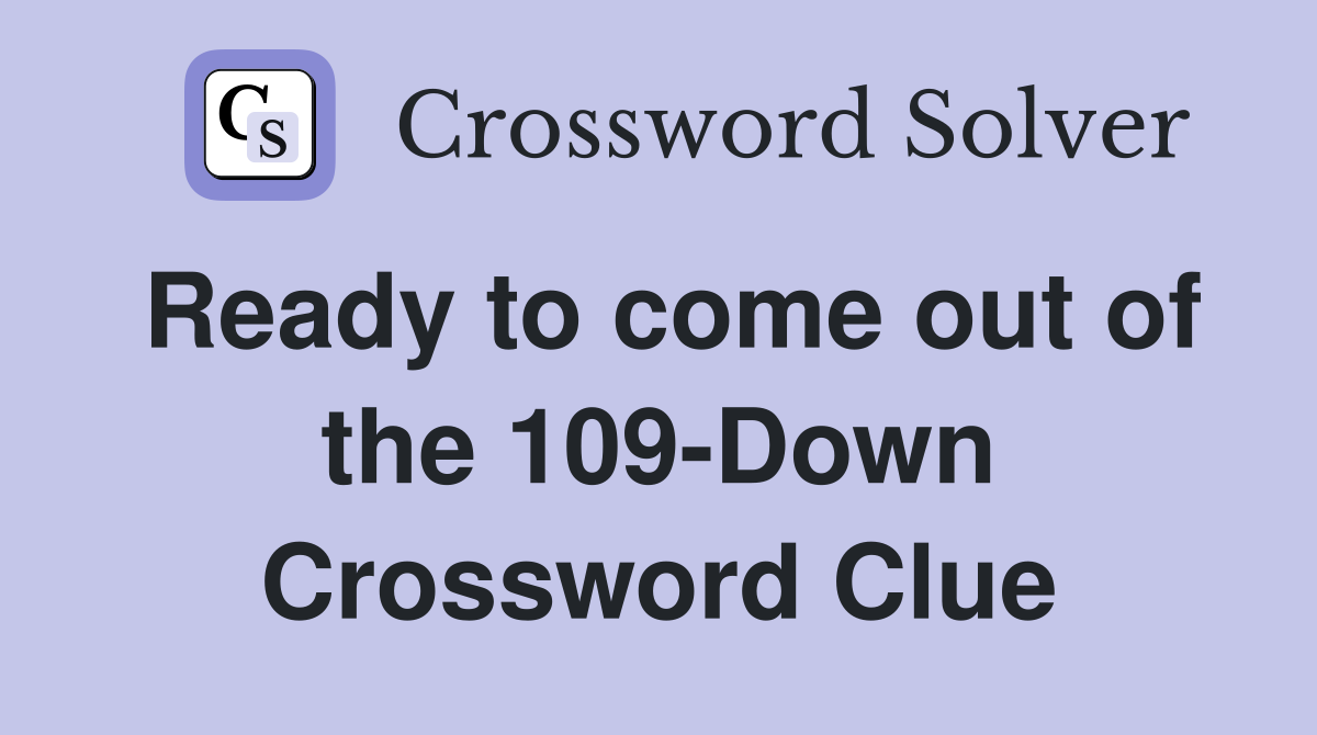 Ready to come out of the 109-Down Crossword Clue