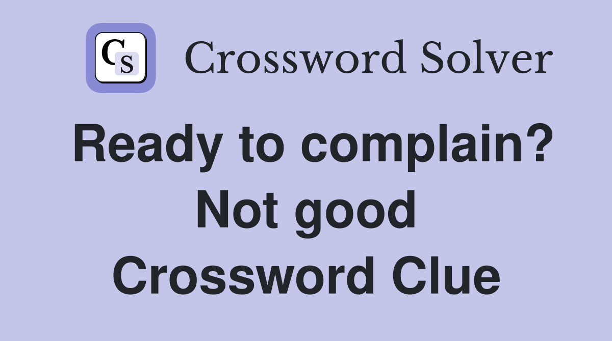 Ready to complain? Not good Crossword Clue