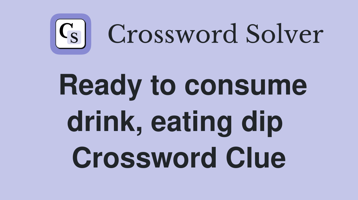 Ready to consume drink, eating dip  Crossword Clue