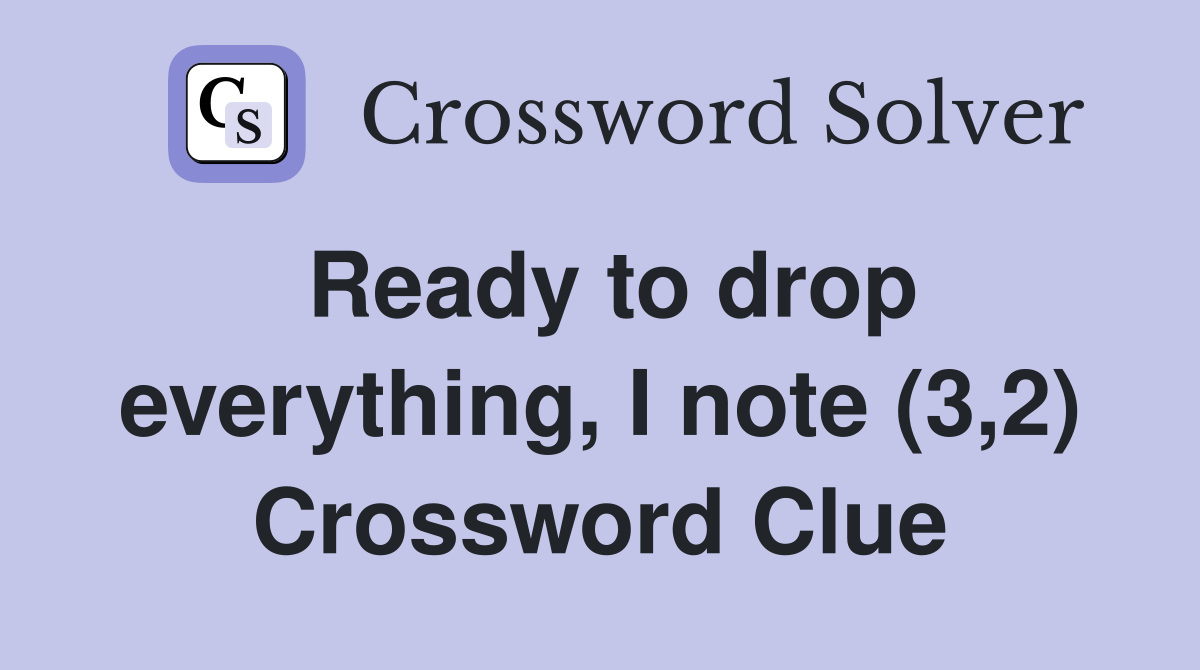Ready to drop everything, I note (3,2) Crossword Clue