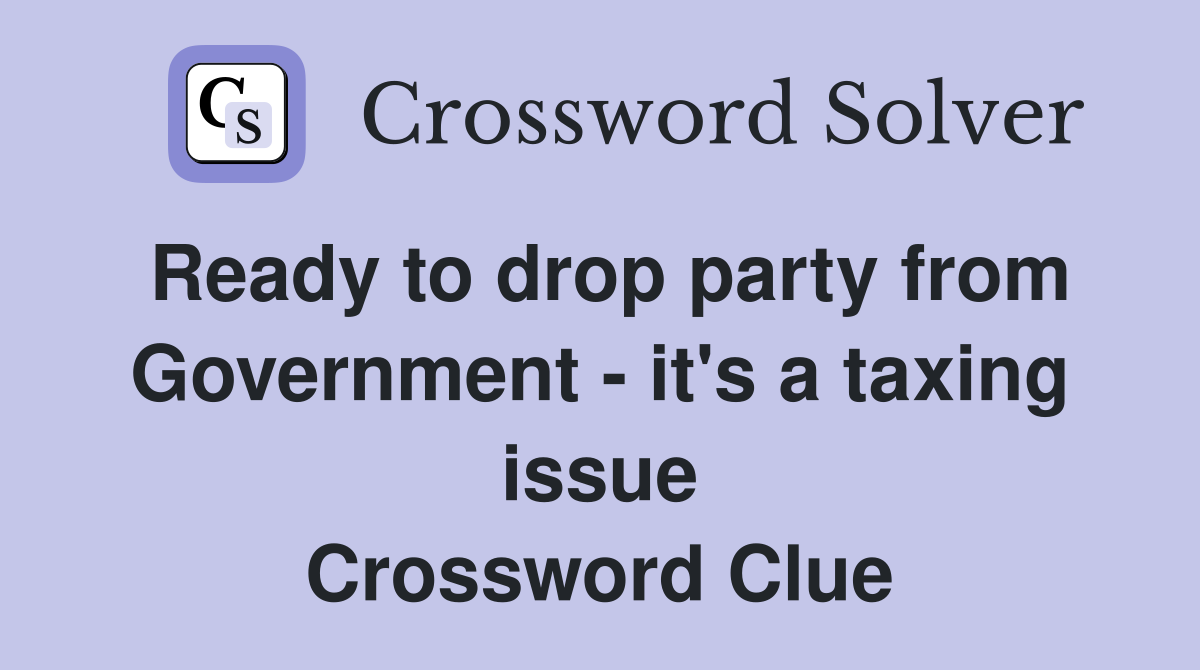 Ready to drop party from Government - it's a taxing issue Crossword Clue