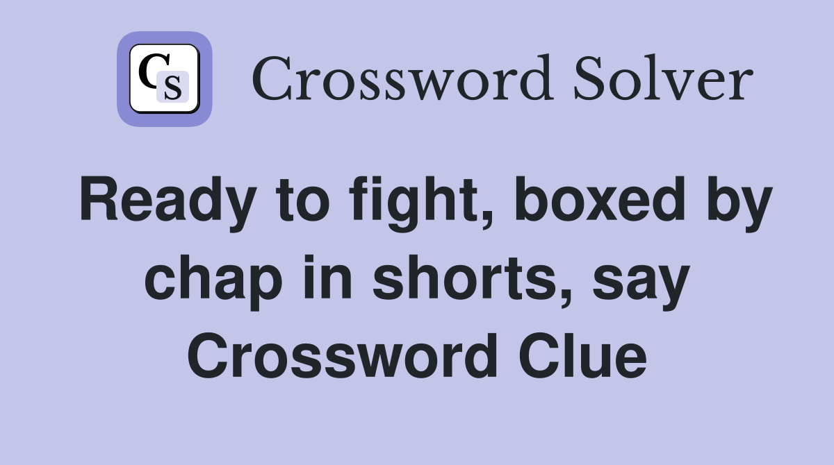 Ready to fight, boxed by chap in shorts, say Crossword Clue