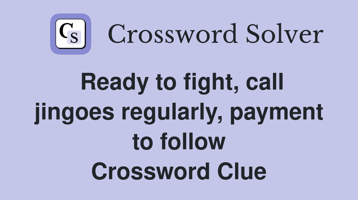 Ready to fight, call jingoes regularly, payment to follow Crossword Clue