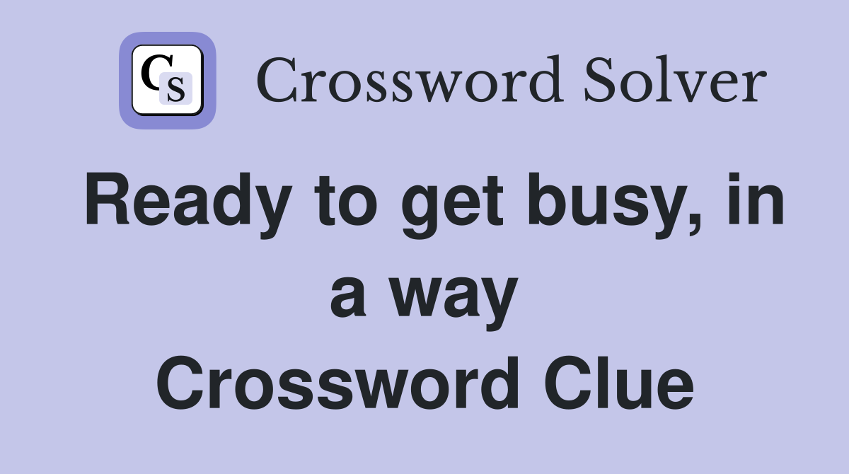 Ready to get busy, in a way Crossword Clue